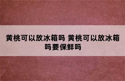 黄桃可以放冰箱吗 黄桃可以放冰箱吗要保鲜吗